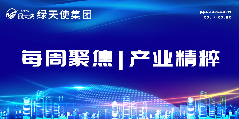 綠天使集團每周聚焦 | 產業精粹（2025.07.14-07.20）